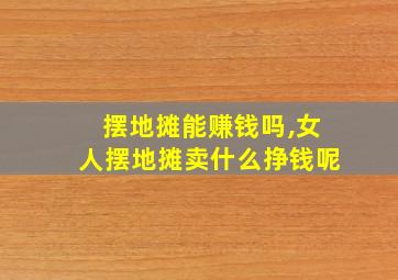 摆地摊能赚钱吗,女人摆地摊卖什么挣钱呢