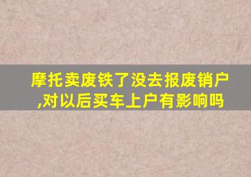 摩托卖废铁了没去报废销户,对以后买车上户有影响吗