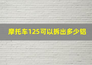 摩托车125可以拆出多少铝