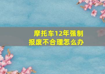 摩托车12年强制报废不合理怎么办