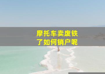 摩托车卖废铁了如何销户呢