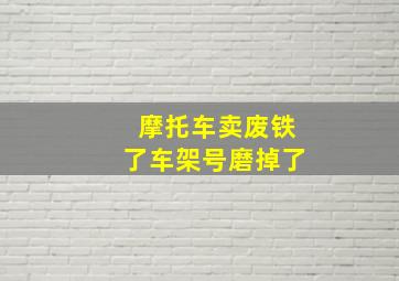 摩托车卖废铁了车架号磨掉了