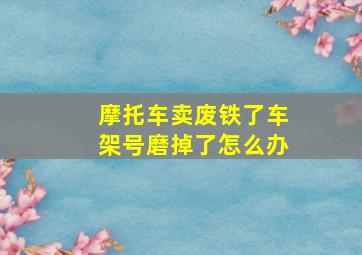 摩托车卖废铁了车架号磨掉了怎么办