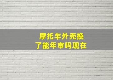 摩托车外壳换了能年审吗现在