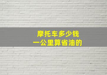 摩托车多少钱一公里算省油的