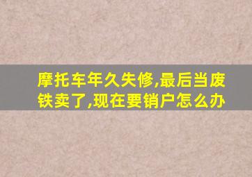 摩托车年久失修,最后当废铁卖了,现在要销户怎么办