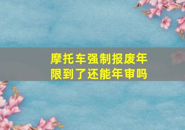 摩托车强制报废年限到了还能年审吗