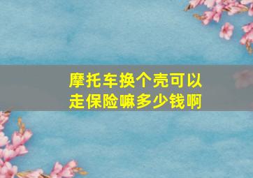 摩托车换个壳可以走保险嘛多少钱啊