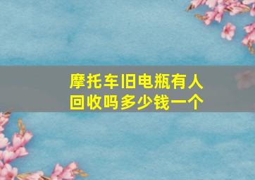 摩托车旧电瓶有人回收吗多少钱一个