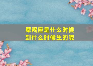 摩羯座是什么时候到什么时候生的呢