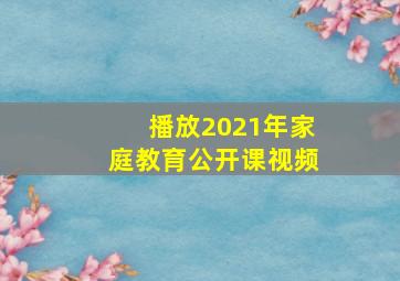 播放2021年家庭教育公开课视频