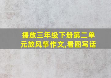 播放三年级下册第二单元放风筝作文,看图写话