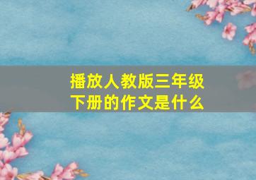 播放人教版三年级下册的作文是什么