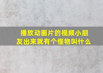 播放动画片的视频小朋友出来就有个怪物叫什么