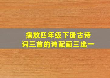 播放四年级下册古诗词三首的诗配画三选一