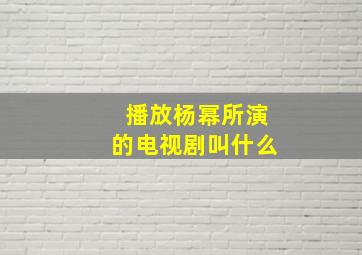 播放杨幂所演的电视剧叫什么