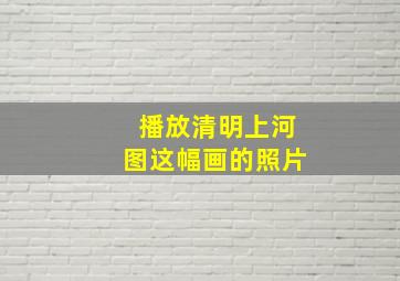 播放清明上河图这幅画的照片