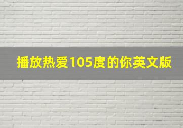 播放热爱105度的你英文版