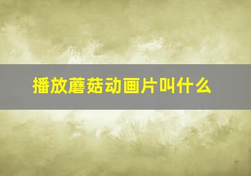 播放蘑菇动画片叫什么