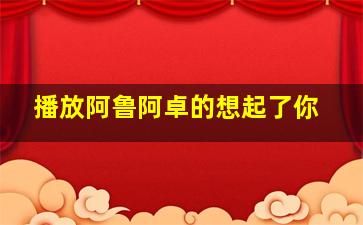 播放阿鲁阿卓的想起了你