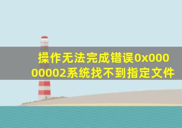 操作无法完成错误0x00000002系统找不到指定文件