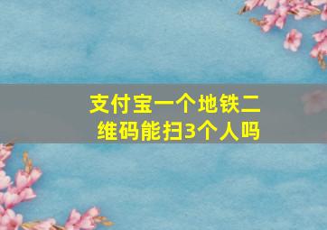 支付宝一个地铁二维码能扫3个人吗