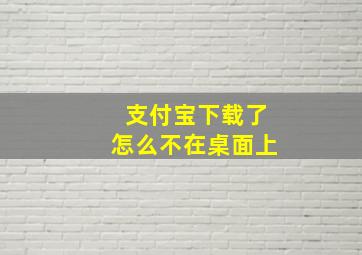 支付宝下载了怎么不在桌面上