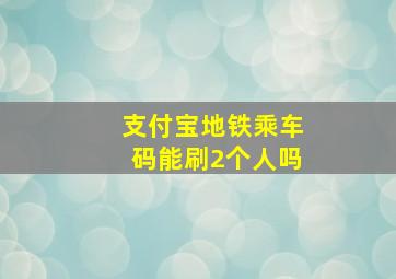 支付宝地铁乘车码能刷2个人吗