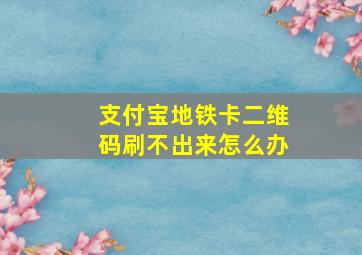 支付宝地铁卡二维码刷不出来怎么办