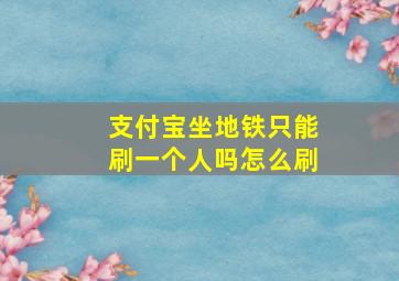 支付宝坐地铁只能刷一个人吗怎么刷