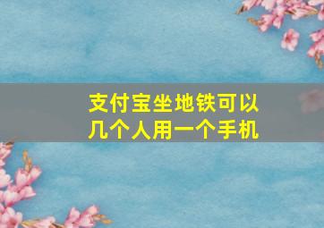 支付宝坐地铁可以几个人用一个手机