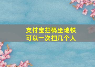 支付宝扫码坐地铁可以一次扫几个人