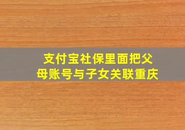 支付宝社保里面把父母账号与子女关联重庆