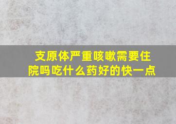 支原体严重咳嗽需要住院吗吃什么药好的快一点