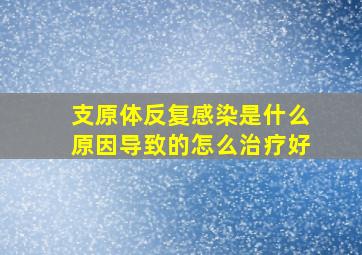 支原体反复感染是什么原因导致的怎么治疗好