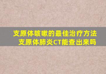 支原体咳嗽的最佳治疗方法支原体肺炎CT能查出来吗