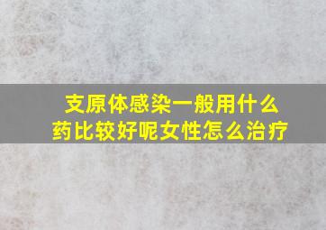 支原体感染一般用什么药比较好呢女性怎么治疗