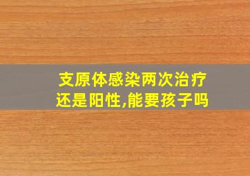 支原体感染两次治疗还是阳性,能要孩子吗