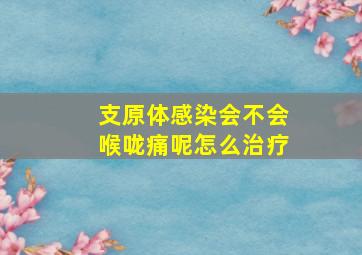 支原体感染会不会喉咙痛呢怎么治疗