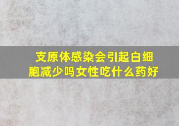 支原体感染会引起白细胞减少吗女性吃什么药好