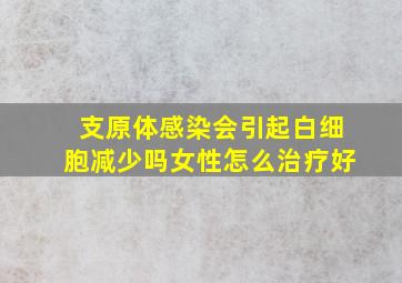 支原体感染会引起白细胞减少吗女性怎么治疗好