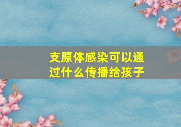 支原体感染可以通过什么传播给孩子