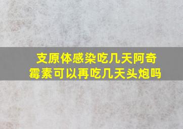 支原体感染吃几天阿奇霉素可以再吃几天头炮吗