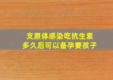 支原体感染吃抗生素多久后可以备孕要孩子