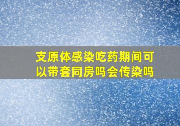 支原体感染吃药期间可以带套同房吗会传染吗