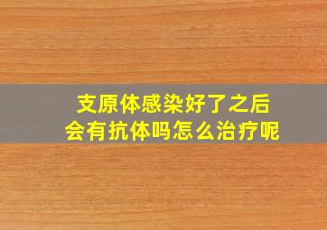 支原体感染好了之后会有抗体吗怎么治疗呢