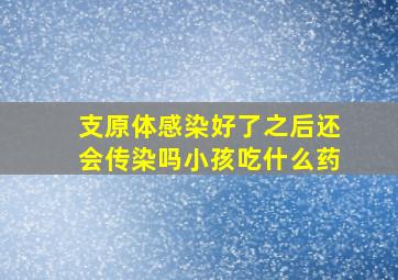 支原体感染好了之后还会传染吗小孩吃什么药