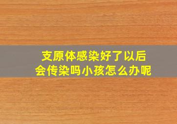 支原体感染好了以后会传染吗小孩怎么办呢