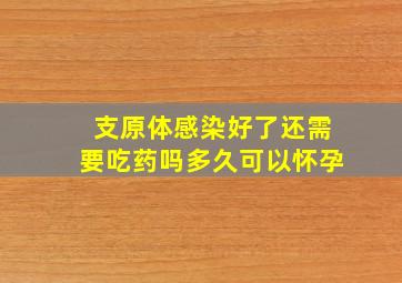 支原体感染好了还需要吃药吗多久可以怀孕