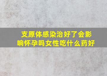 支原体感染治好了会影响怀孕吗女性吃什么药好